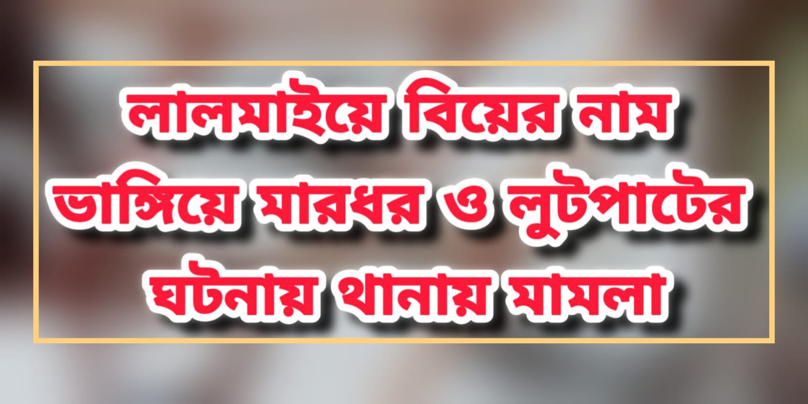 লালমাইয়ে বিয়ের নাম ভাঙ্গিয়ে মারধর ও লুটপাটের ঘটনায় থানায় মামলা